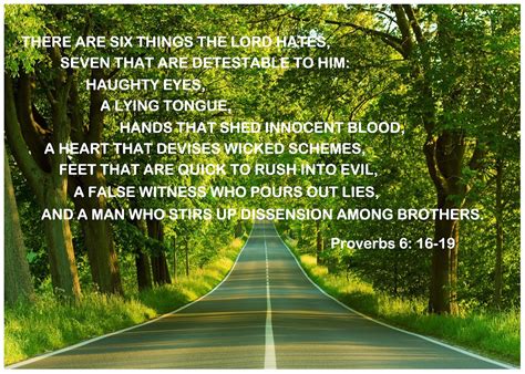 Proverbs 6:16–19 — New International Reader’s Version (1998) (NIrV) 16 There are six things the Lord hates. In fact, he hates seven things. 17 The Lord hates proud eyes, a lying tongue, and hands that kill those who aren’t guilty. 18 He also hates hearts that make evil plans, feet that are quick to do evil,. 