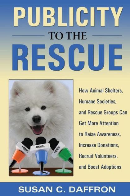Download Publicity To The Rescue How To Get More Attention For Your Animal Shelter Humane Society Or Rescue Group To Raise Awareness Increase Donations Recruit Volunteers And Boost Adoptions By Susan C Daffron