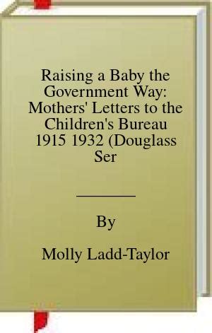 Full Download Raising A Baby The Government Way Mothers Letters To The Childrens Bureau 1915 1932 Douglass Series On Womens Lives  The Meaning Of Gender By Molly Laddtaylor