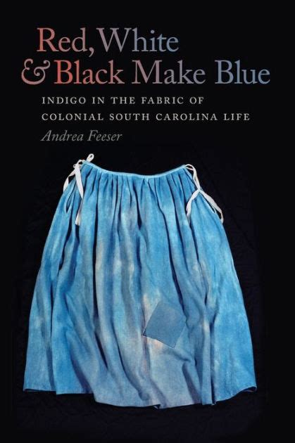 Read Online Red White And Black Make Blue Indigo In The Fabric Of Colonial South Carolina Life By Andrea Feeser