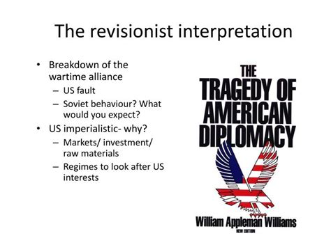 narrative of the Cold War with the goal of shaping and influencing future generations. Historical revisionism through Academic Discourses Revisionism of the Cold War period as an academic project sparked a shift in interpretations of the Soviet Union and America’s actions. Traditional interpretations presented an ‘innocent. 