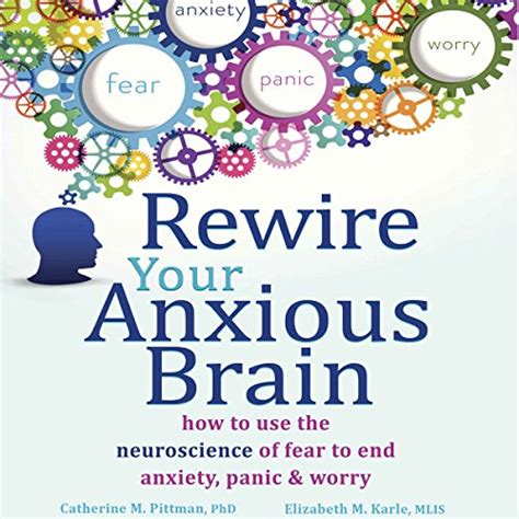Download Rewire Your Anxious Brain How To Use The Neuroscience Of Fear To End Anxiety Panic And Worry By Catherine M Pittman