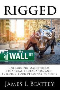 Read Rigged Unlearning Mainstream Financial Propaganda And Building Your Personal Fortune By James L Beattey Iv