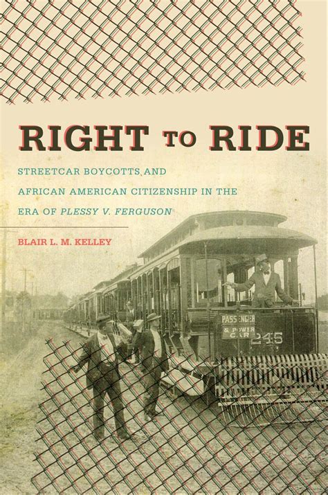 Full Download Right To Ride Streetcar Boycotts And African American Citizenship In The Era Of Plessy V Ferguson By Blair Lm Kelley