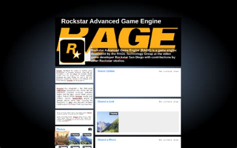 Rockstar advanced game engine. Rockstar Advanced Game Engine (RAGE) is a game engine developed by the Rockstar San Diego-internal RAGE Technology Group, created to facilitate game development on all platforms since 2006. RAGE is used in most of Rockstar Games's titles for personal computers and consoles , including Red Dead Redemption , Grand Theft Auto IV , Max Payne 3 ... 