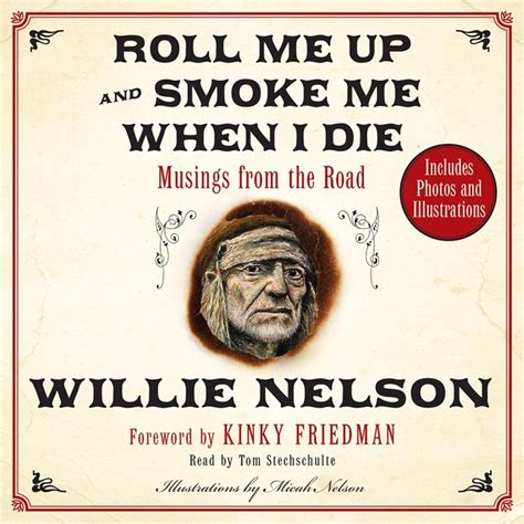 Roll me up and smoke me. So just roll me up and smoke me when I die. In Roll Me Up and Smoke Me When I Die, Willie Nelson muses about his greatest influences and celebrates the family, friends, and colleagues who have blesses his remarkable journey. Willie riffs on music, wives, Texas, politics, horses, religion, marijuana, … 
