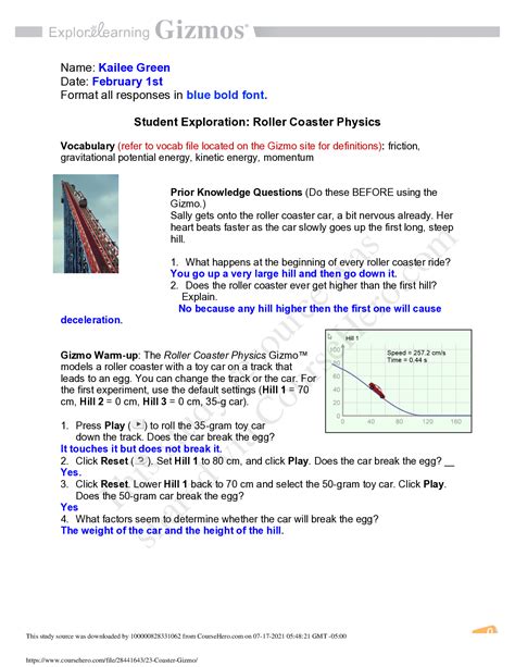 Roller coaster physics gizmo answers. Roller Coaster Physics - Part C Vocabulary: friction, gravitational potential energy, kinetic energy, momentum no video today!! Work individually Activity C: Breaking the egg Get the Gizmo ready: Click Reset. Check that the Coefficient of friction is 0.00. Introduction: As the car rolls down a hill, it speeds up, gaining kinetic energy. 