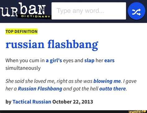 russian flashbang. When you cum in a girl's eyes and slap her ears simultaneously. She said she loved me, right as she was blowing me. I gave her a Russian Flashbang and got the hell outta there. by Tactical Russian October 22, 2013. Get the russian flashbang mug.. 