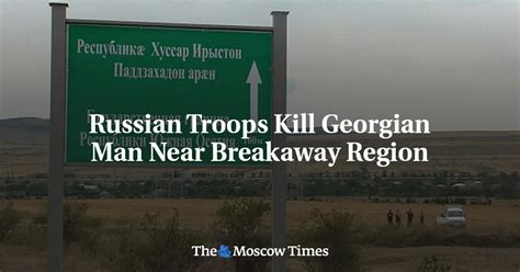 Russian troops shoot and kill a Georgian civilian near the breakaway province of South Ossetia