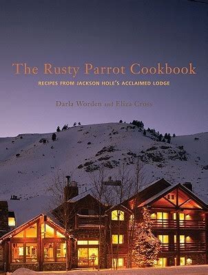 Read Rusty Parrot Cookbook The Recipes From Jackson Holes Acclaimed Lodge By Darla Worden