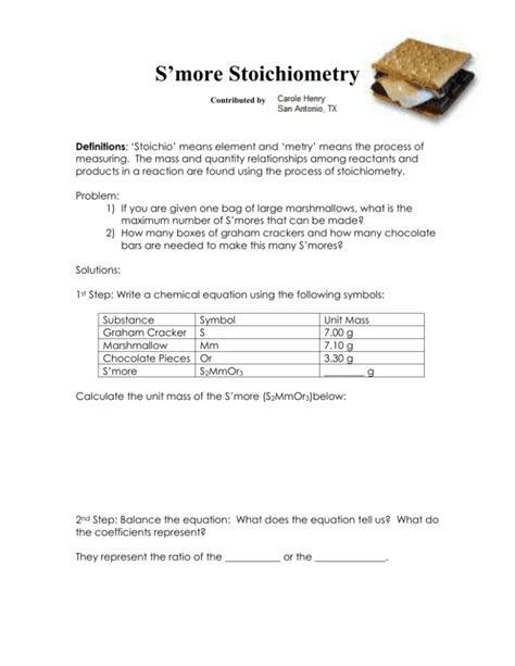 S'mores stoichiometry lab answer key. 1. Obtain a plastic bag of S’mores ingredients and markers or colored pencils. 2. Use your recipe from the pre-lab to construct as many COMPLETE S’mores as possible using your ingredients. 3. Continue on to the analysis questions. ANALYSIS 1. In your lab notebook, draw a diagram that shows the following: • number of each reactant 