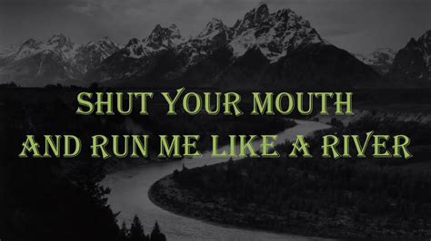 SHUT YOUR MOUTH AND RUN ME LIKE A RIVER