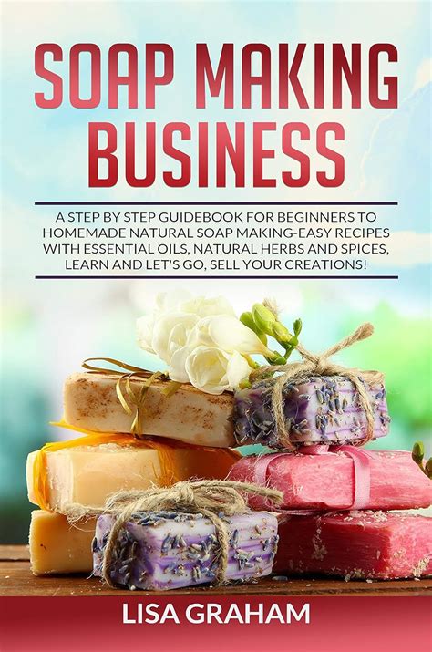 Download Soap Making Business A Step By Step Guidebook For Beginners To Homemade Natural Soap Making Learn And Sell Your Creations By Lisa Graham