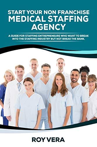 Read Start Your Non Franchise Medical Staffing Agency A Guide For Staffing Entrepreneurs Who Want To Break Into The Staffing Industry But Not Break The Bank By Roy Vera