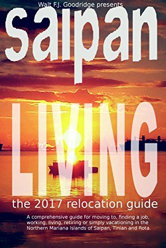 Download Saipan Living The 2017 Relocation Guide A Comprehensive Guide For Moving To Finding A Job Working Living Retiring Or Simply Vacationing In The Northern Mariana Islands Of Saipan Tinian And Rota By Walt Fj Goodridge