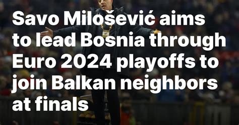 Savo Milošević aims to lead Bosnia through Euro 2024 playoffs to join Balkan neighbors at finals