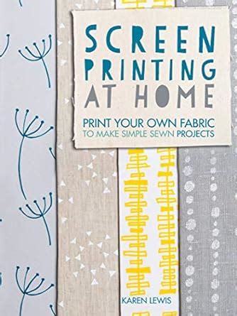 Download Screen Printing At Home Print Your Own Fabric To Make Simple Sewn Projects By Karen Lewis