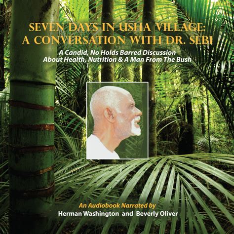 Seven days in usha village a conversation with dr. sebi. In his homeland La Ceiba, Honduras, natural healer and alkaline advocate Dr. Sebi takes his visitor author Beverly Oliver on a seven-day roller coaster-like journey into his transformed life in the United States, the Caribbean and Honduras. For se... 