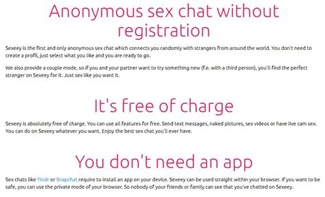 Sexeey - Sexeey is the first and only anonymous sex chat which connects you randomly with strangers from around the world. You don't need to create a profil, just select what you like and you are ready to go. We also provide a couple mode, so if you and your partner want to try something new (f.e. with a third person), you'll find the perfect stranger ... 