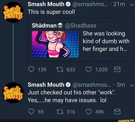 Shadbase smash mouth. Oct 14, 2023 · Shadman @Shadbase She was looking kind of dumb with her finger and h... 139 1,030 Smash Mouth @ Just checked out his other "work". Yes,....he may have issues. lol 496 55 #smash #mouth #super #cool #looking #kind #dumb #just #checked 