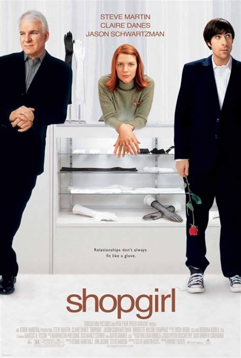 Shopgirl is a 2005 American romantic comedy-drama film directed by Anand Tucker and starring Steve Martin, Claire Danes, and Jason Schwartzman. The screenplay by Martin is based on his 2000 novella of the same title. The film follows a complex love triangle between a disenchanted salesgirl, a wealthy businessman and an aimless young man.. 