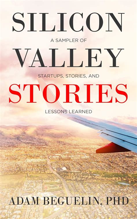 Read Silicon Valley Stories A Sampler Of Startups Stories And Lessons Learned By Adam Beguelin