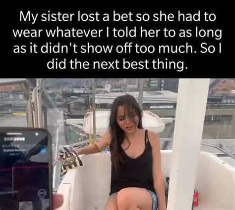 Sister lost a bet. Funny Punishments for the Loser of a Bet. 1. The person who loses the bet has to do something embarrassing, like singing a silly song in public. 2. The loser has to wear a humiliating sign that says "I lost a bet" for the day. 3. The person who loses has to do an embarrassing dare that is chosen by the winner. 4. 