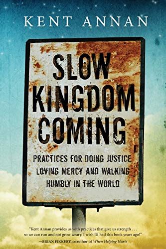 Download Slow Kingdom Coming Practices For Doing Justice Loving Mercy And Walking Humbly In The World By Kent Annan