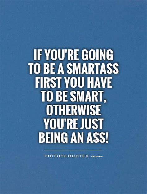 Smartass quotes and sayings. Jul 11, 2016 - Explore Janine Carbajosa's board "PEOPLE WHO THINK THEY ARE PERFECT QUOTES ♥", followed by 264 people on Pinterest. See more ideas about quotes, me quotes, quotes to live by. 