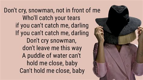 Snowman sia lyrics. I want you to know that I'm never leaving. Cause I'm Mrs. Snow , 'till death we'll be freezing. Yeah, you are my home, my home for all seasons. So come on let's go. Let's go below zero. And hide from the sun. I'll love you forever. And we'll have some fun. Yes let's hit the North Pole and live happily. 