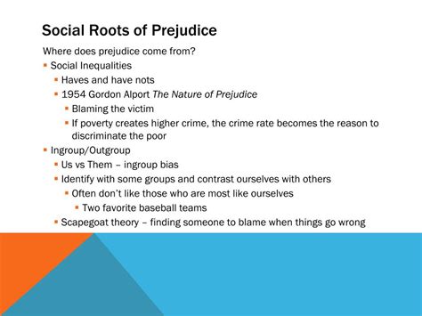 The Social Roots of Prejudice In-group: An exclusive group of people that share a common interest or identity. Out-group: "Them", perceived as not belonging to the in-group. In-group bias: Tendency to favor one's own group. Manifest Destiny White Man's Burden Aryan supremacy.. 