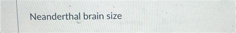 Solved Neanderthals average brain size was larger than the - Chegg