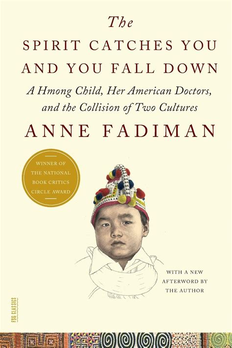Spirit catches you. Anne Fadiman 's The Spirit Catches You and You Fall Down: A Hmong Child, Her American Doctors, and the Collision of Two Cultures (Noonday Press, 1997) is widely used in "cultural competence" efforts within U.S. medical school curricula. This article addresses the relationship between theory, narrative form, and teaching through a close … 
