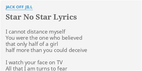 Lyrics to 'star no star' by JACK OFF JILL : cannot distance myself / You were the one who believed / that only half of a girl / half more than you could deceive / I watch your face on TV / All that I am turns to fear /. 