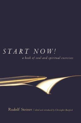 Read Start Now A Book Of Soul And Spiritual Exercises Meditation Instructions Meditations Exercises Verses For Living A Spiritual Year Prayers For The Dead  Other Practices For Beginning And Experienced Practitioners By Rudolf Steiner
