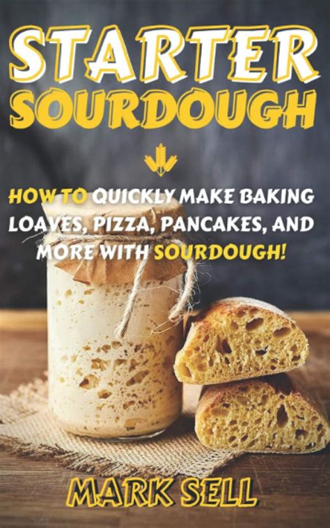 Full Download Starter Sourdough How To Quickly Make Baking Loaves Pizza Pancakes And More With Sourdough By Mark Sell