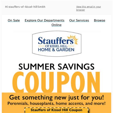 Stauffers of kissel hill $10 coupon. Home & Garden. Stauffers Home & Garden Stores provide expert garden services. We have helped generations of gardeners select the best flowers, houseplants, succulents, lawn care products, and home decor for their indoor and outdoor living spaces. We're proud to have served Lancaster, Pa. and surrounding towns for 90 years with our Lancaster garden center, Lititz garden center, Mechanicsburg ... 