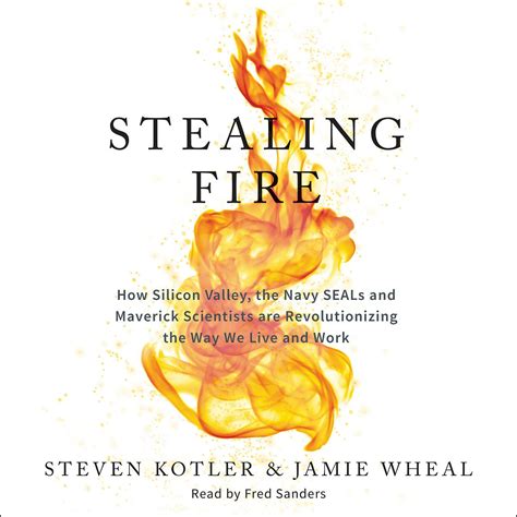 Read Online Stealing Fire How Silicon Valley The Navy Seals And Maverick Scientists Are Revolutionizing The Way We Live And Work By Steven Kotler