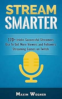 Read Stream Smarter 170 Tricks Successful Streamers Use To Get More Viewers And Followers Streaming Games On Twitch By Maxim Wegner