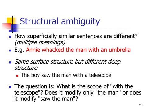 Structure ambiguity example. neither linguistic nor situational features to help out, the ambiguity could be very real. Syntactic ambiguity is the other common type. It has to do with grammatical structure. Words occur in a particular order and grammatical relationships are established 16 Simpkin's v. Business Men's Assur. Co. of America, 215 S.W. 2d 1, 3, 31 Tenn. App. 306. 