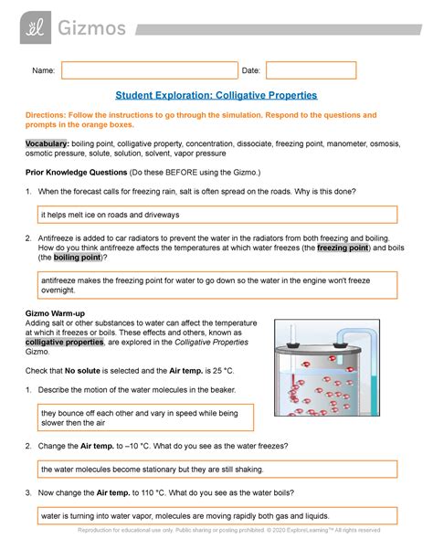 Name: Date: Student Exploration: Colligative Properties Directions: Follow the instructions to go through the simulation. Respond to the questions and prompts in the orange boxes. Vocabulary: boiling point, colligative property, concentration, dissociate, freezing point, manometer, osmosis, osmotic pressure, solute, solution, solvent, vapor …. 