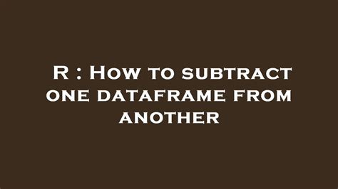Subtract one dataframe from another r.  Very simple question - how do I subtrac...