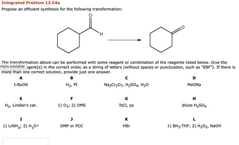 Chemistry. Chemistry questions and answers. Propose an efficient synthesis for the following transformation -OH The transformation above can be performed with some reagent or combination of the reagents listed below. Give the necessary reagent (s) in the correct order, as a string of letters (without spaces or …. 