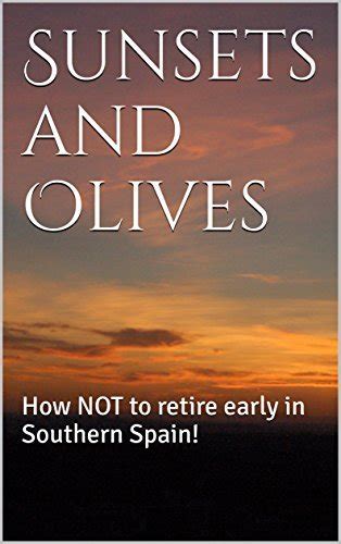 Download Sunsets And Olives How Not To Retire Early In Southern Spain By John Austin Richards By John Austin Richards