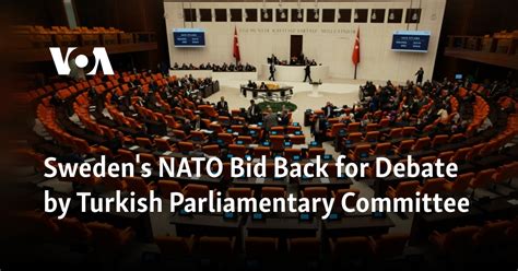 Sweden’s bid to join NATO is back for debate by a Turkish parliamentary committee