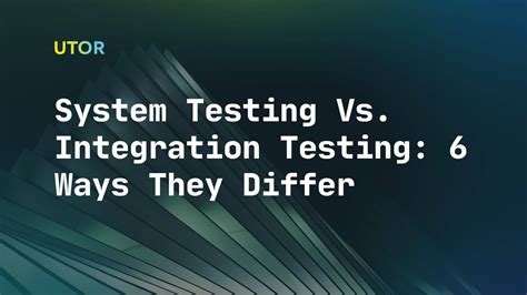 System Testing Vs. Integration Testing 6 Key Dissimilarities UTOR