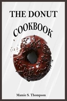 Download The Donut Cookbook Quick And Easy Sweet And Savory Baked Fried Donut And Recent Doughnut Recipe For Doughnut Mini Makers 2020 Edition By Mamie S Thompson