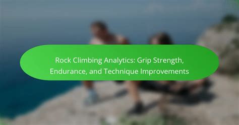 Tips for Improving Your Rock Climbing Endurance Quickly - balustradellc