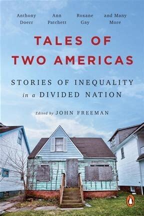 Sep 5, 2017 · In Tales of Two Americas, some of the literary world’s most exciting writers look beyond numbers and wages to convey what it feels like to live in this divided nation. Their extraordinarily powerful stories, essays, and poems demonstrate how boundaries break down when experiences are shared, and that in sharing our stories we can help to ... . 