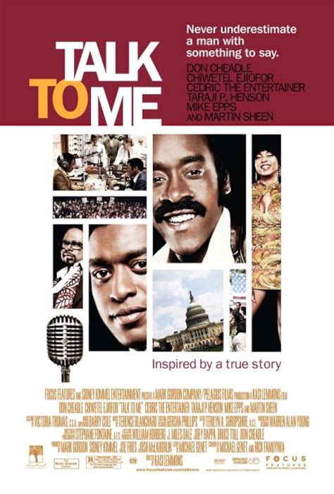 Talk to me 2007. Talk to Me. The story of Washington D.C. radio personality Ralph "Petey" Greene, an ex-con who became a popular talk show host and community activist in the 1960s. more. Starring: Don CheadleChiwetel EjioforTaraji P. Henson. Director: Kasi Lemmons. 
